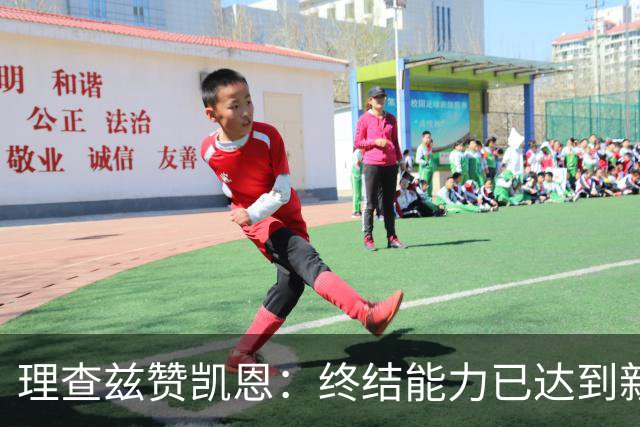 理查兹赞凯恩：终结能力已达到新高度，禁区内几乎无懈可击
